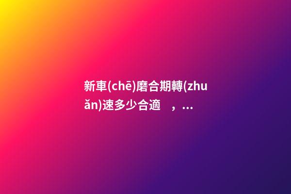 新車(chē)磨合期轉(zhuǎn)速多少合適，知識(shí)介紹